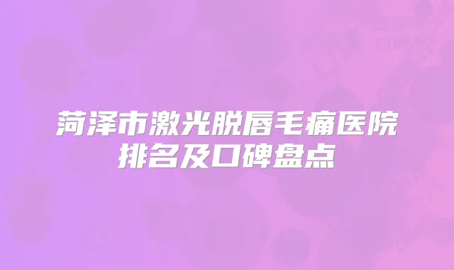 菏泽市激光脱唇毛痛医院排名及口碑盘点