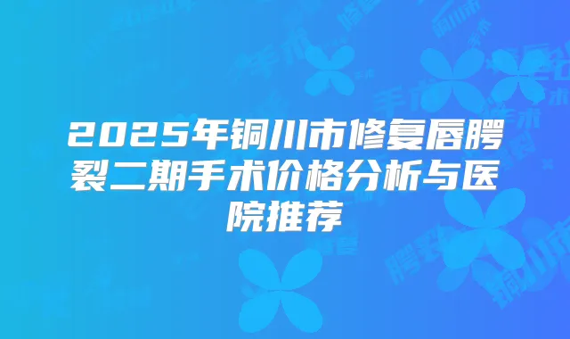 2025年铜川市修复唇腭裂二期手术价格分析与医院推荐
