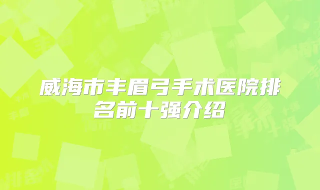 威海市丰眉弓手术医院排名前十强介绍