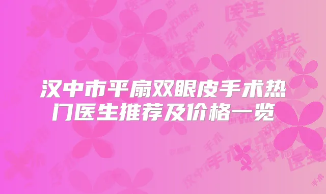 汉中市平扇双眼皮手术热门医生推荐及价格一览
