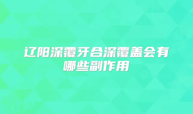 辽阳深覆牙合深覆盖会有哪些副作用
