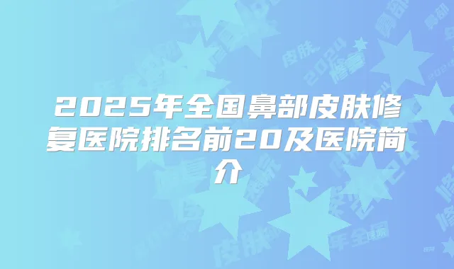 2025年全国鼻部皮肤修复医院排名前20及医院简介
