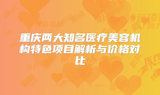 重庆两大知名医疗美容机构特色项目解析与价格对比