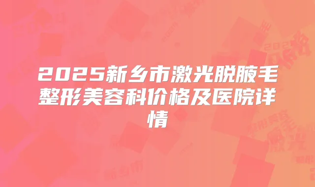 2025新乡市激光脱腋毛整形美容科价格及医院详情