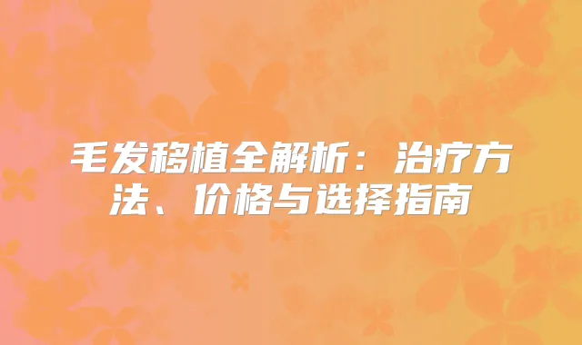 毛发移植全解析：方法、价格与选择指南