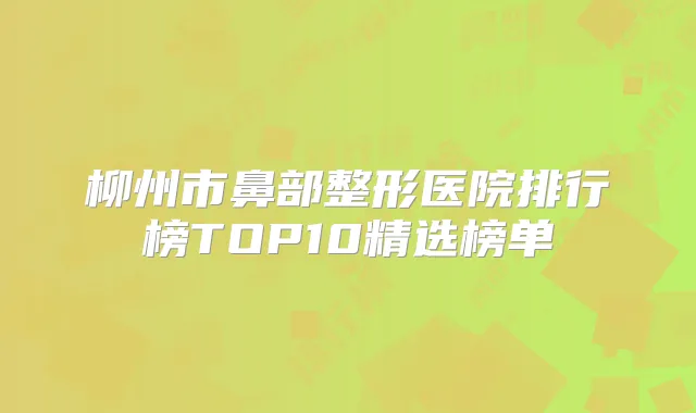 柳州市鼻部整形医院排行榜TOP10精选榜单