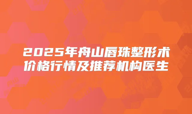 2025年舟山唇珠整形术价格行情及推荐机构医生