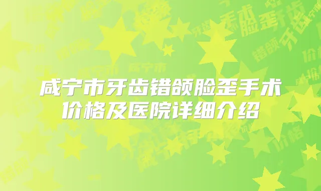 咸宁市牙齿错颌脸歪手术价格及医院详细介绍