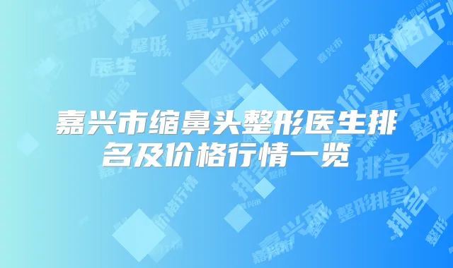 嘉兴市缩鼻头整形医生排名及价格行情一览