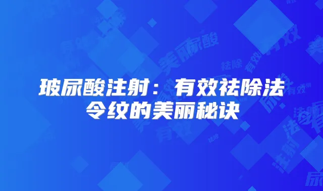 玻尿酸注射:有效祛除法令纹的美丽秘诀