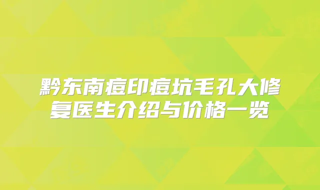 黔东南痘印痘坑毛孔大修复医生介绍与价格一览