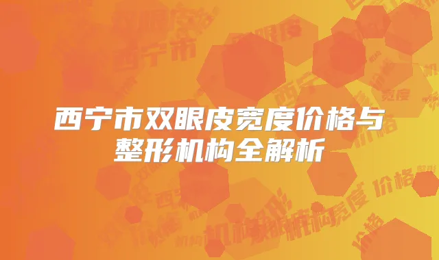 西宁市双眼皮宽度价格与整形机构全解析