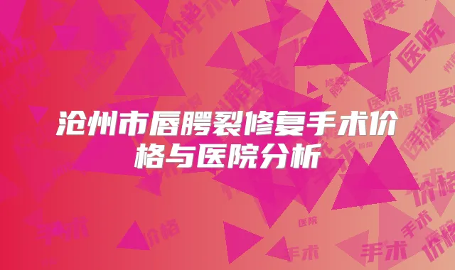 沧州市唇腭裂修复手术价格与医院分析