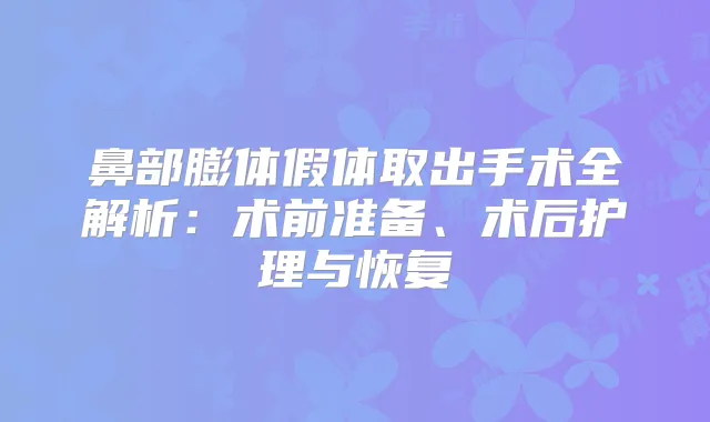 鼻部膨体假体取出手术全解析：术前准备、术后护理与恢复