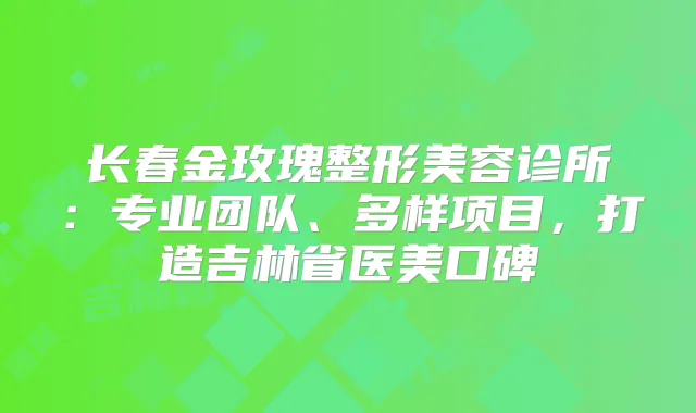 长春金玫瑰整形美容诊所：专业团队、多样项目，打造吉林省医美口碑