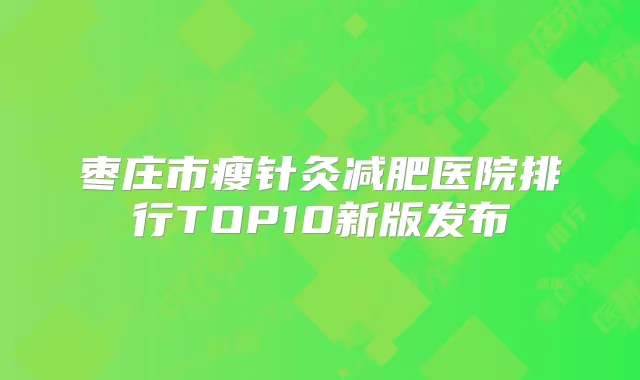 枣庄市瘦针灸减肥医院排行TOP10新版发布