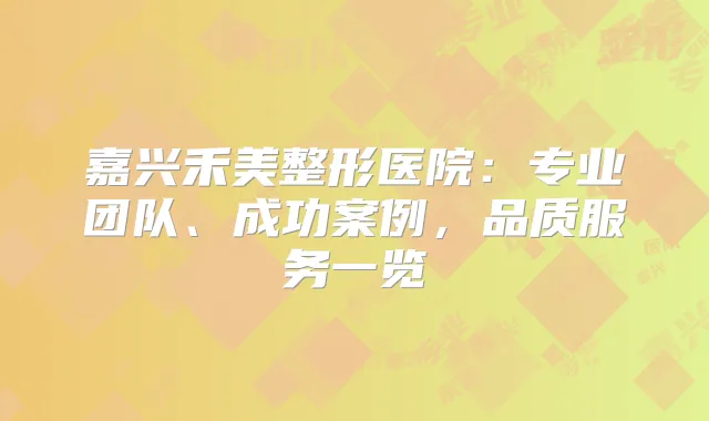 嘉兴禾美整形医院:专业团队、成功案例,品质服务一览