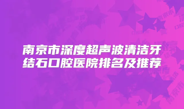 南京市深度超声波清洁牙结石口腔医院排名及推荐