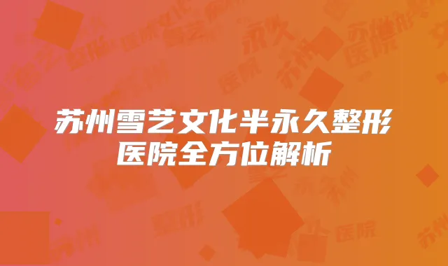 苏州雪艺文化半永久整形医院全方位解析