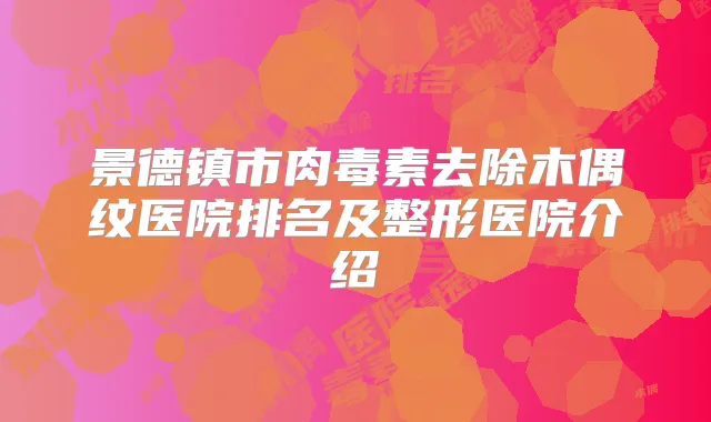 景德镇市去除木偶纹医院排名及整形医院介绍