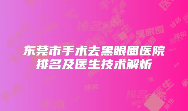 东莞市手术去黑眼圈医院排名及医生技术解析