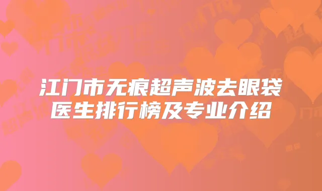 江门市无痕超声波去眼袋医生排行榜及专业介绍