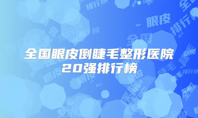 全国眼皮倒睫毛整形医院20强排行榜