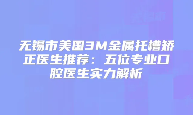 无锡市美国3M金属托槽矫正医生推荐:五位专业口腔医生实力解析
