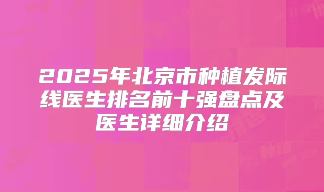 2025年北京市种植发际线医生排名前十强盘点及医生详细介绍