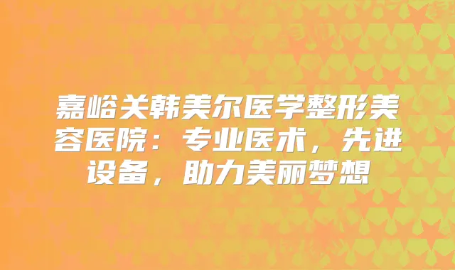 嘉峪关韩美尔医学整形美容医院:专业医术,先进设备,助力美丽梦想