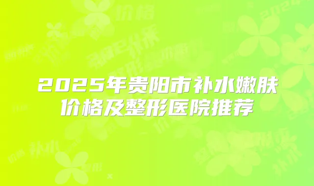 2025年贵阳市补水嫩肤价格及整形医院推荐