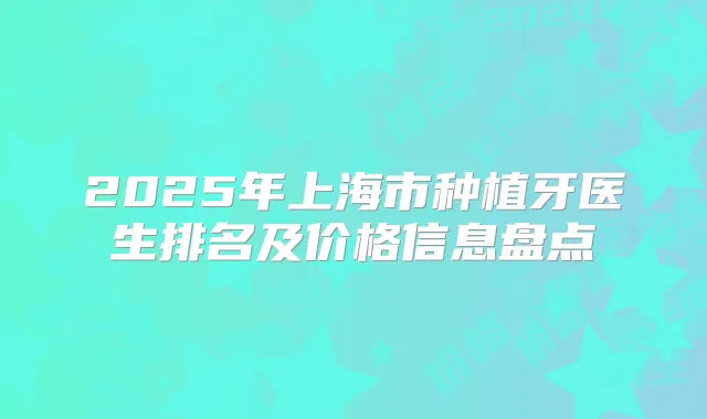 2025年上海市种植牙医生排名及价格信息盘点