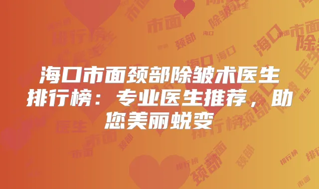 海口市面颈部除皱术医生排行榜:专业医生推荐,助您美丽蜕变