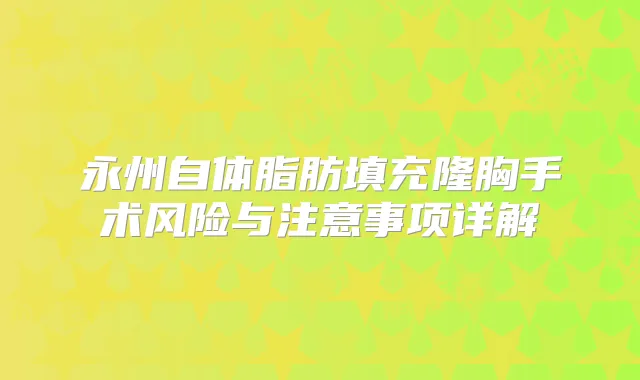 永州自体脂肪填充隆胸手术风险与注意事项详解
