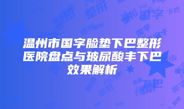 温州市国字脸垫下巴整形医院盘点与玻尿酸丰下巴效果解析
