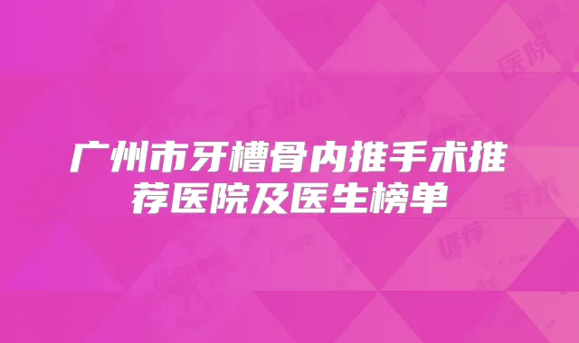广州市牙槽骨内推手术推荐医院及医生榜单