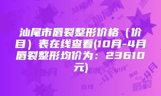 汕尾市唇裂整形价格（价目）表在线查看(10月-4月唇裂整形均价为：23610元)