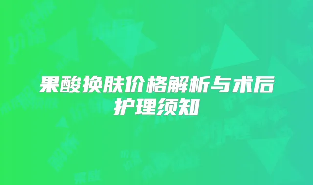 果酸换肤价格解析与术后护理须知