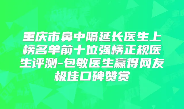 重庆市鼻中隔延长医生上榜名单前十位强榜正规医生评测-包敏医生赢得网友口碑赞赏
