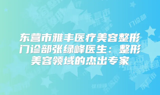 东营市雅丰医疗美容整形门诊部张绿峰医生：整形美容领域的杰出专家