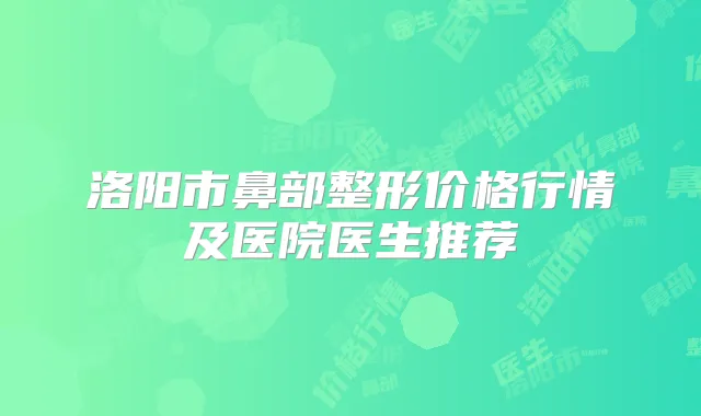 洛阳市鼻部整形价格行情及医院医生推荐