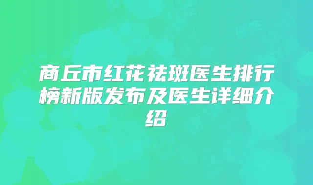 商丘市红花祛斑医生排行榜新版发布及医生详细介绍
