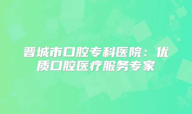 晋城市口腔专科医院:优质口腔医疗服务专家