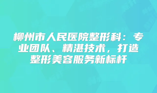 柳州市人民医院整形科：专业团队、精湛技术，打造整形美容服务新标杆