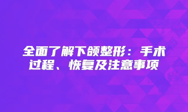 全面了解下颌整形:手术过程、恢复及注意事项