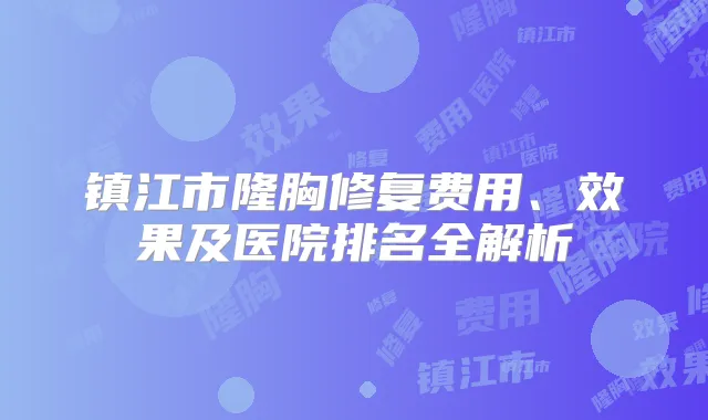 镇江市隆胸修复费用、效果及医院排名全解析