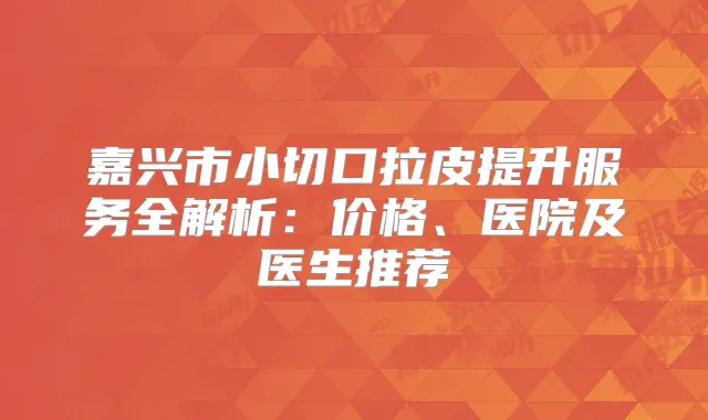 嘉兴市小切口拉皮提升服务全解析：价格、医院及医生推荐