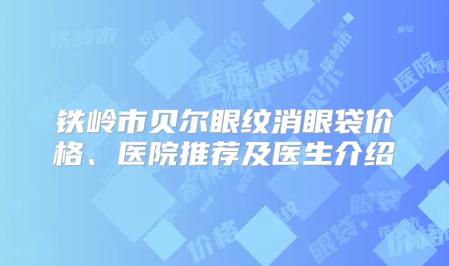 铁岭市贝尔眼纹消眼袋价格、医院推荐及医生介绍