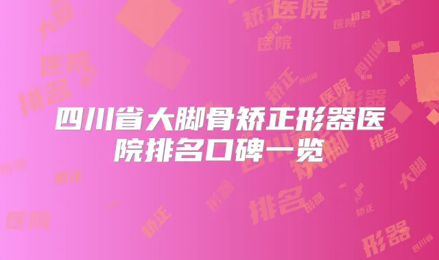 四川省大脚骨矫正形器医院排名口碑一览