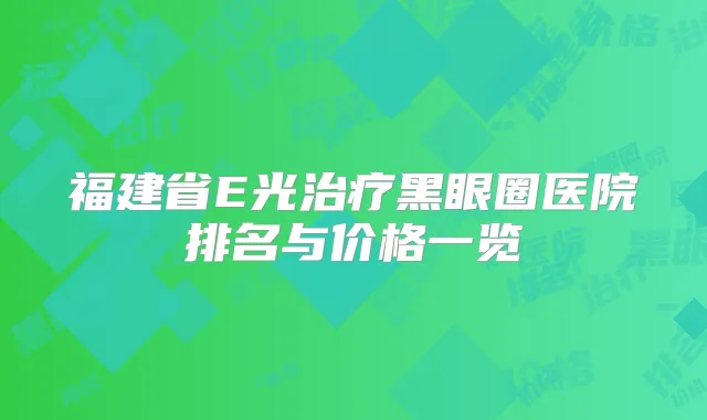 福建省E光黑眼圈医院排名与价格一览